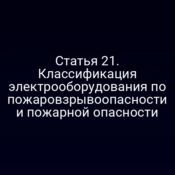 Статья 21. Классификация электрооборудования по пожаровзрывоопасности и пожарной опасности