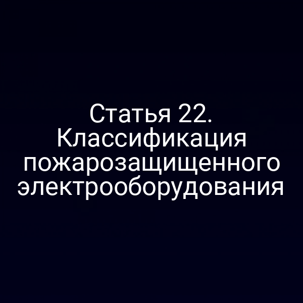 Статья 22. Классификация пожарозащищенного электрооборудования