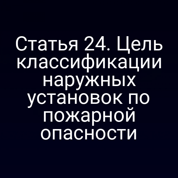 Статья 24. Цель классификации наружных установок по пожарной опасности