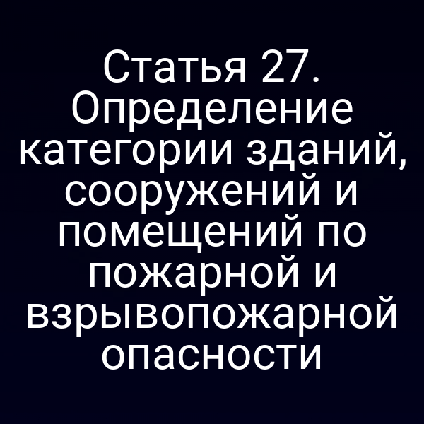 Статья 27. Определение категории зданий, сооружений и помещений по пожарной и взрывопожарной опасности
