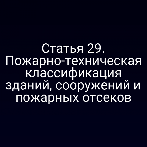 Статья 29. Пожарно-техническая классификация зданий, сооружений и пожарных отсеков
