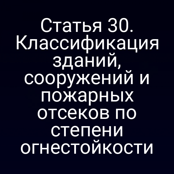 Статья 30. Классификация зданий, сооружений и пожарных отсеков по степени огнестойкости