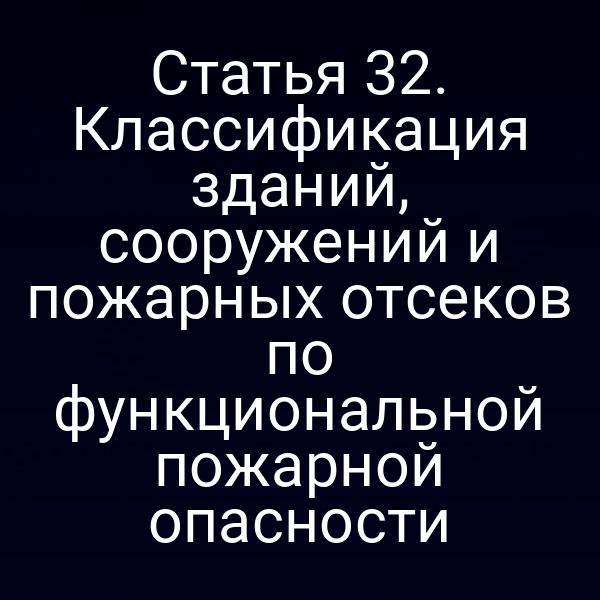 Статья 32. Классификация зданий, сооружений и пожарных отсеков по функциональной пожарной опасности