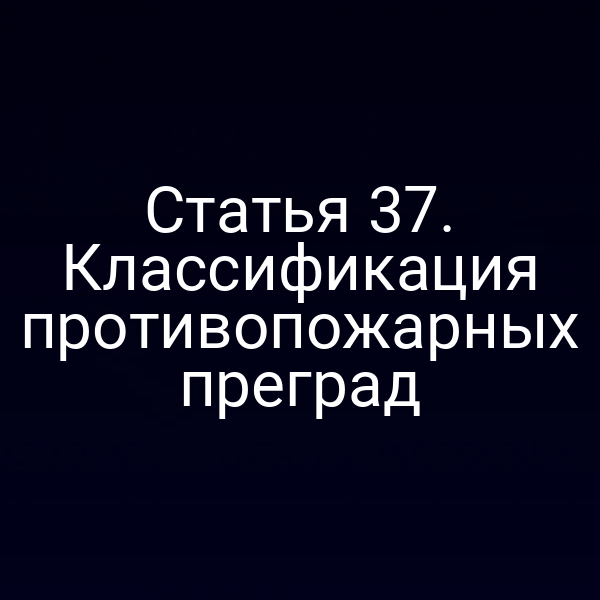 Статья 37. Классификация противопожарных преград