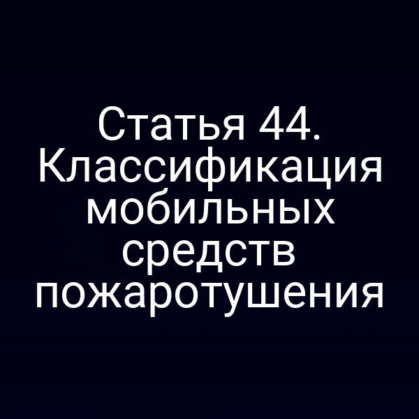 Статья 44. Классификация мобильных средств пожаротушения