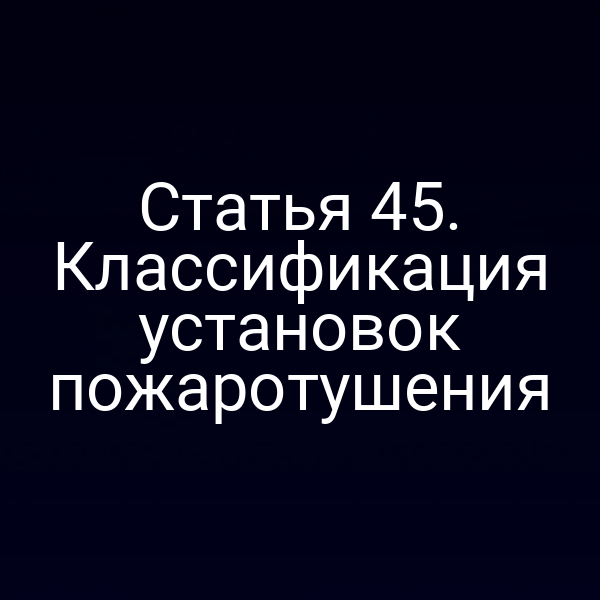 Статья 45. Классификация установок пожаротушения
