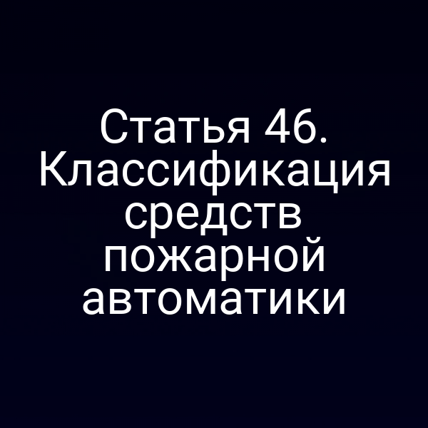 Статья 46. Классификация средств пожарной автоматики