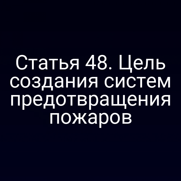 Статья 48. Цель создания систем предотвращения пожаров