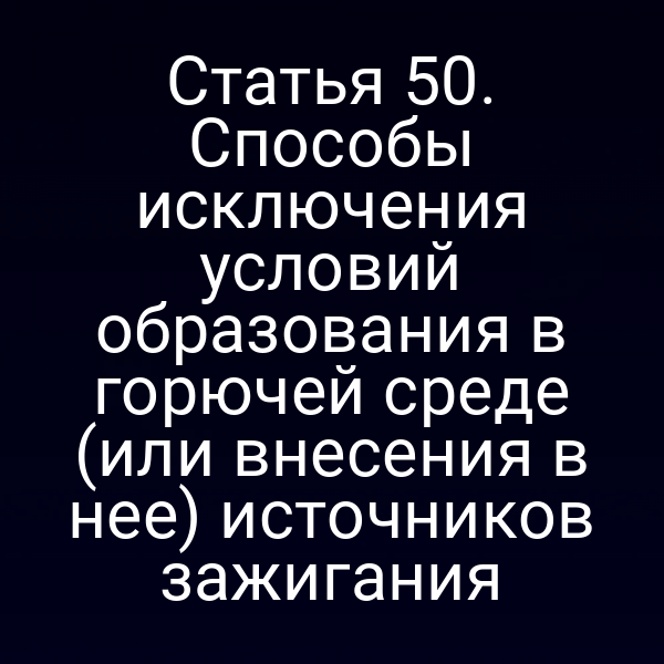 Статья 50. Способы исключения условий образования в горючей среде (или внесения в нее) источников зажигания
