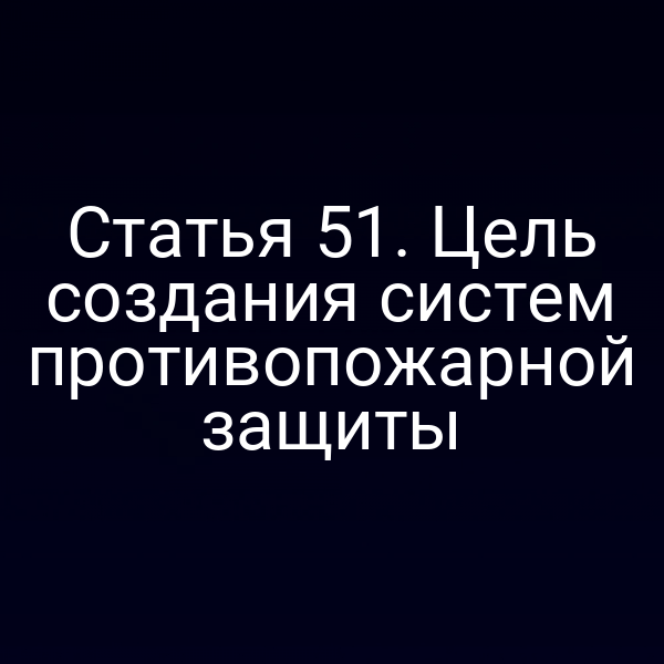 Статья 51. Цель создания систем противопожарной защиты