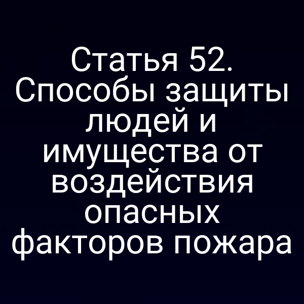 Статья 52. Способы защиты людей и имущества от воздействия опасных факторов пожара