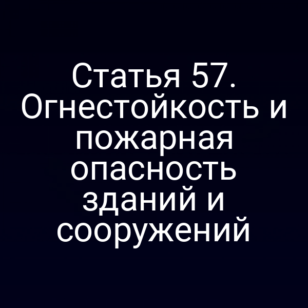 Статья 57. Огнестойкость и пожарная опасность зданий и сооружений