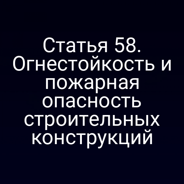 Статья 58. Огнестойкость и пожарная опасность строительных конструкций