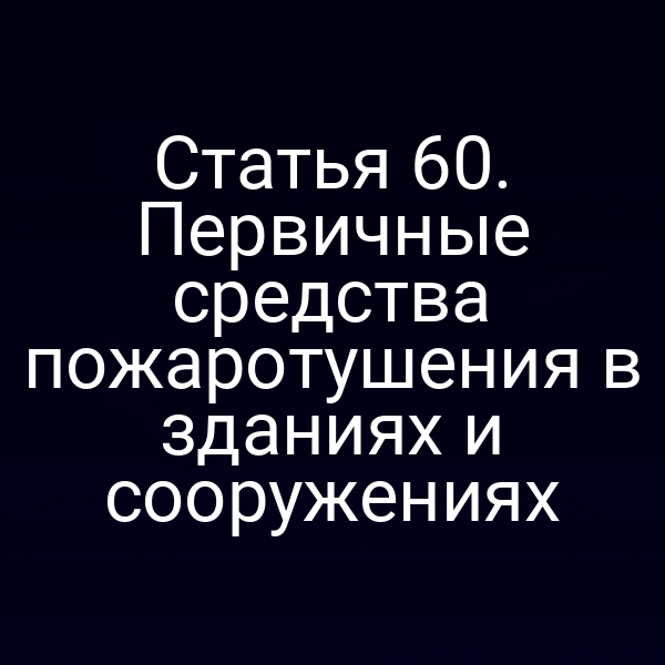 Статья 60. Первичные средства пожаротушения в зданиях и сооружениях