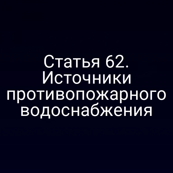 Статья 62. Источники противопожарного водоснабжения