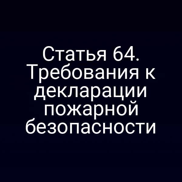 Статья 64. Требования к декларации пожарной безопасности