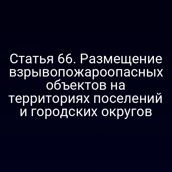 Статья 66. Размещение взрывопожароопасных объектов на территориях поселений и городских округов