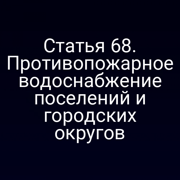 Статья 68. Противопожарное водоснабжение поселений и городских округов
