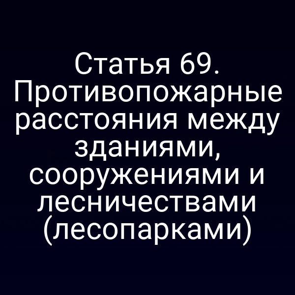 Статья 69. Противопожарные расстояния между зданиями, сооружениями и лесничествами (лесопарками)