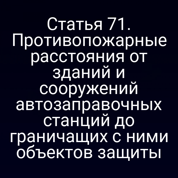 Статья 71. Противопожарные расстояния от зданий и сооружений автозаправочных станций до граничащих с ними объектов защиты