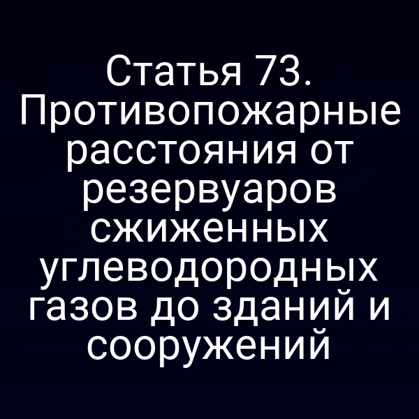 Статья 73. Противопожарные расстояния от резервуаров сжиженных углеводородных газов до зданий и сооружений