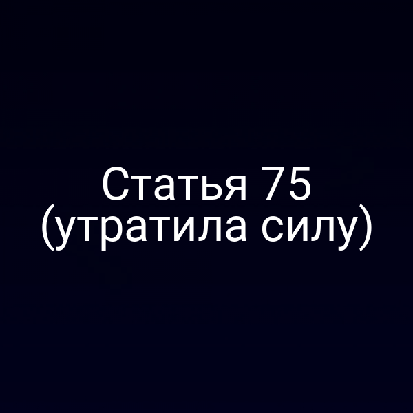 Статья 75 (утратила силу)