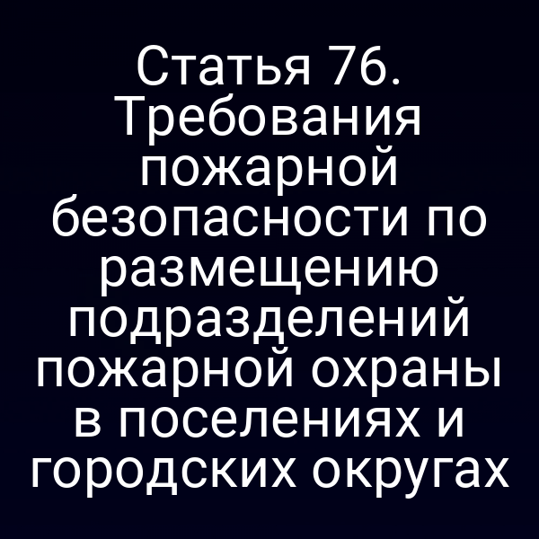 Статья 76. Требования пожарной безопасности по размещению подразделений пожарной охраны в поселениях и городских округах