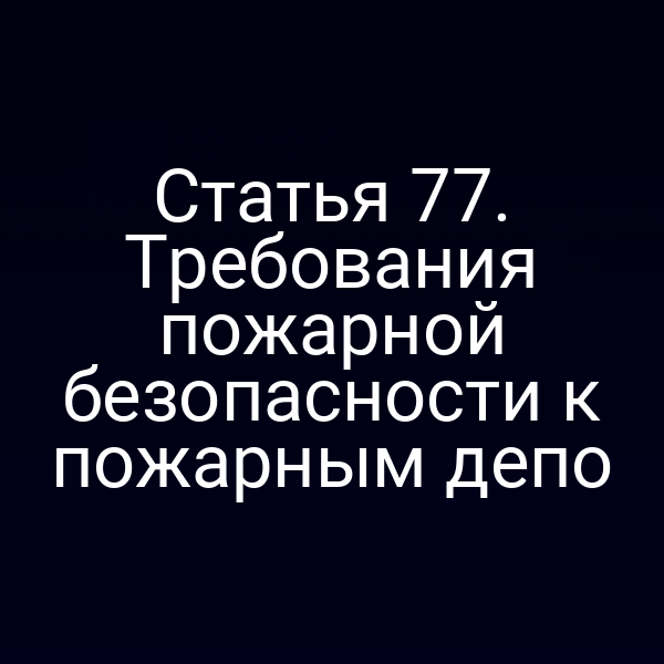 Статья 77. Требования пожарной безопасности к пожарным депо