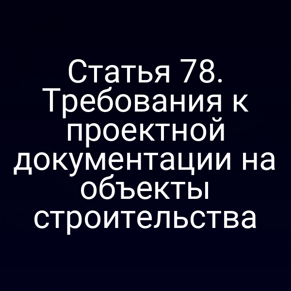 Статья 78. Требования к проектной документации на объекты строительства