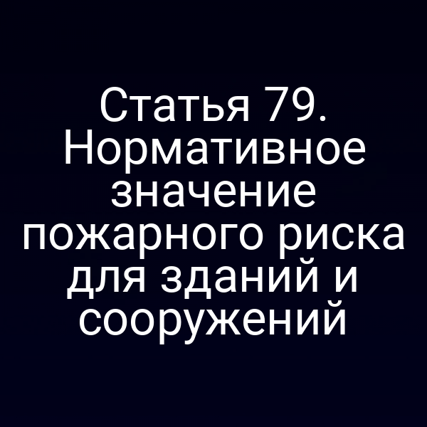 Статья 79. Нормативное значение пожарного риска для зданий и сооружений