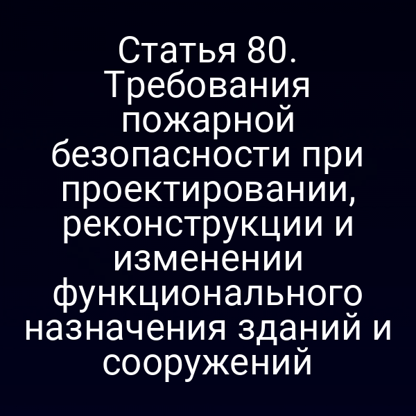 Статья 80. Требования пожарной безопасности при проектировании, реконструкции и изменении функционального назначения зданий и сооружений