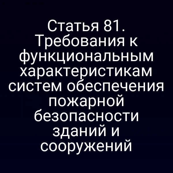 Статья 81. Требования к функциональным характеристикам систем обеспечения пожарной безопасности зданий и сооружений