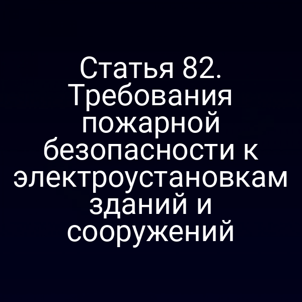 Статья 82. Требования пожарной безопасности к электроустановкам зданий и сооружений