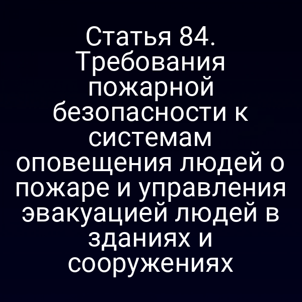 Статья 84. Требования пожарной безопасности к системам оповещения людей о пожаре и управления эвакуацией людей в зданиях и сооружениях