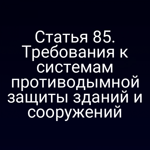 Статья 85. Требования к системам противодымной защиты зданий и сооружений