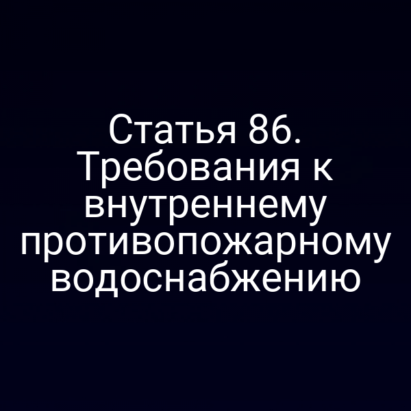 Статья 86. Требования к внутреннему противопожарному водоснабжению