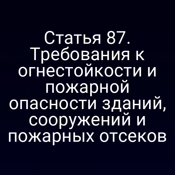 Статья 87. Требования к огнестойкости и пожарной опасности зданий, сооружений и пожарных отсеков