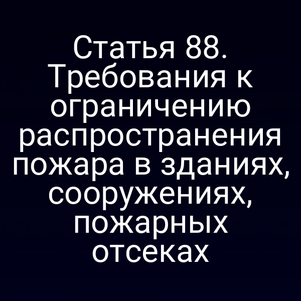 Статья 88. Требования к ограничению распространения пожара в зданиях, сооружениях, пожарных отсеках