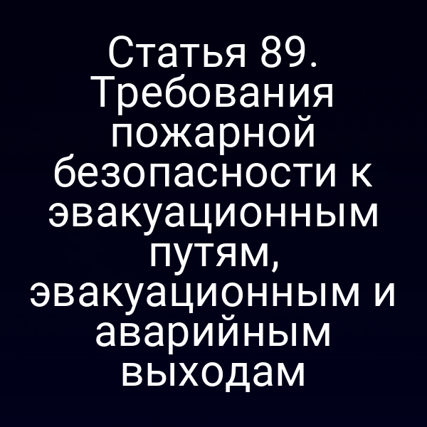 Статья 89. Требования пожарной безопасности к эвакуационным путям, эвакуационным и аварийным выходам