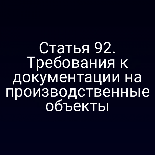 Статья 92. Требования к документации на производственные объекты