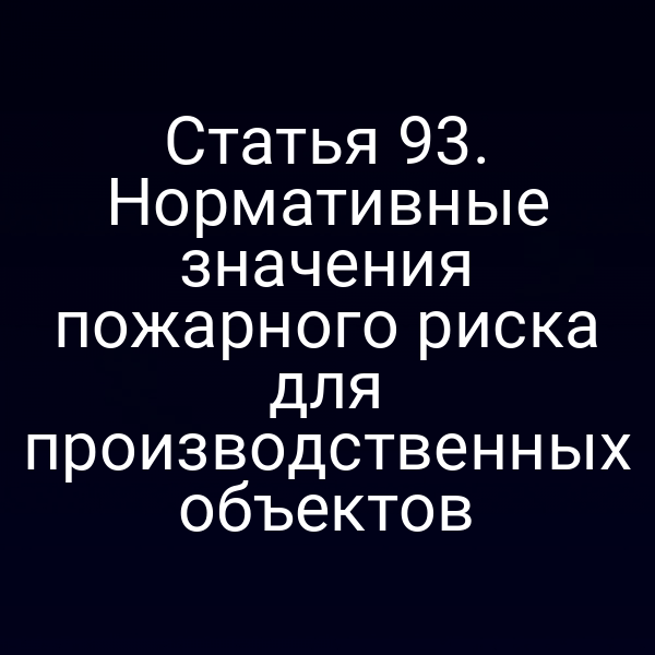 Статья 93. Нормативные значения пожарного риска для производственных объектов