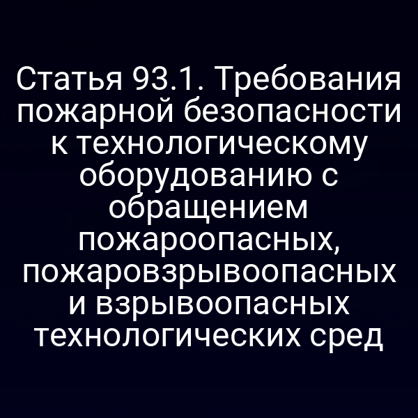 Статья 93.1. Требования пожарной безопасности к технологическому оборудованию с обращением пожароопасных, пожаровзрывоопасных и взрывоопасных технологических сред