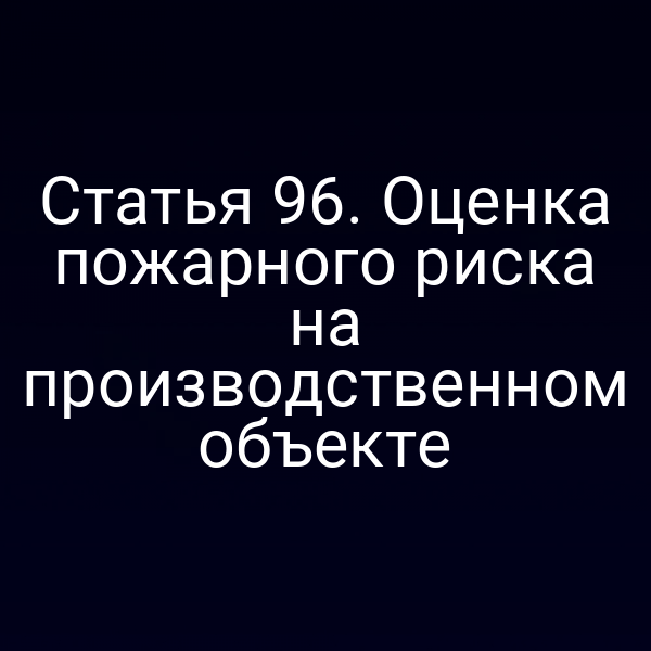 Статья 96. Оценка пожарного риска на производственном объекте