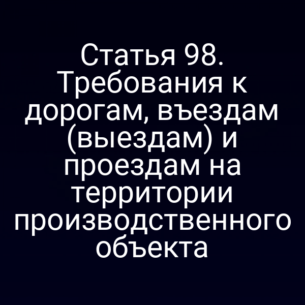 Статья 98. Требования к дорогам, въездам (выездам) и проездам на территории производственного объекта