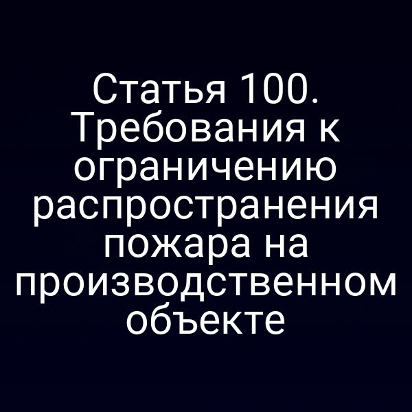 Статья 100. Требования к ограничению распространения пожара на производственном объекте