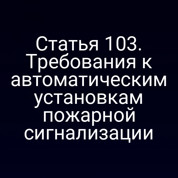 Статья 103. Требования к автоматическим установкам пожарной сигнализации