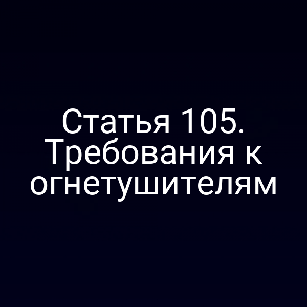 Статья 105. Требования к огнетушителям