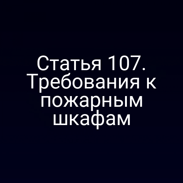 Статья 107. Требования к пожарным шкафам