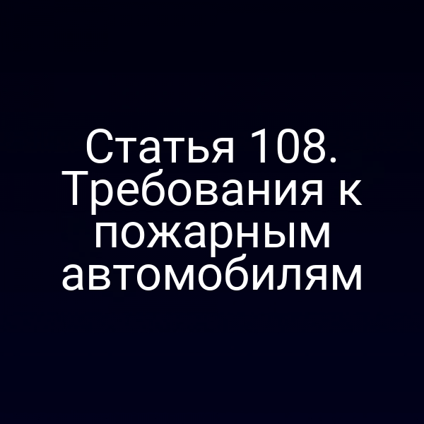 Статья 108. Требования к пожарным автомобилям