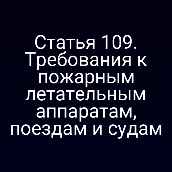 Статья 109. Требования к пожарным летательным аппаратам, поездам и судам